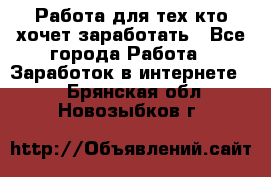 Работа для тех кто хочет заработать - Все города Работа » Заработок в интернете   . Брянская обл.,Новозыбков г.